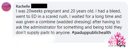 Rachelle says 'I was 20 weeks pregnant and 20 years old. I had bled and went to ED in a scared rush. I waited for a long time and was given a comine (wadded dressing) after having to ask the administrator for something and being told they dont supply pads to anyone.'